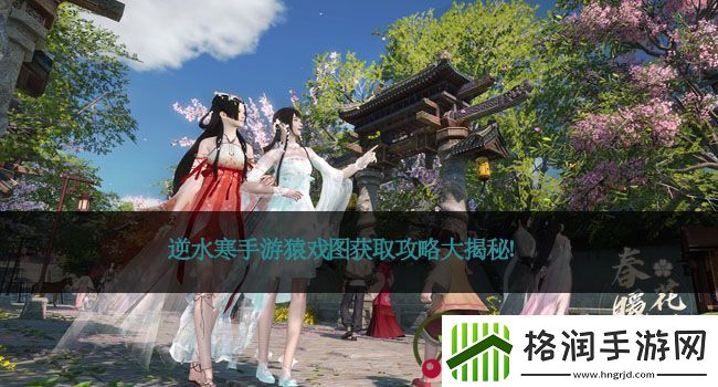 逆水寒手游猿戏图获取攻略大揭秘！