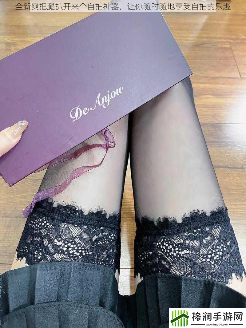 全新爽把腿扒开来个自拍神器