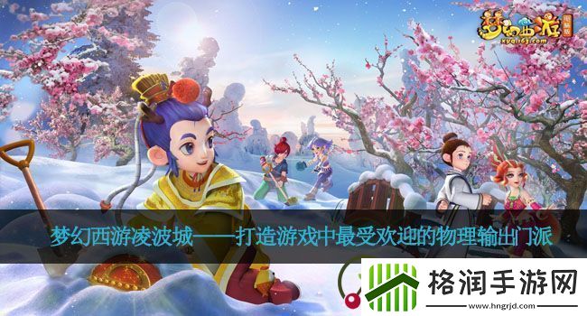 梦幻西游凌波城——打造游戏中最受欢迎的物理输出门派
