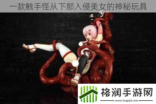 一款触手怪从下部入侵美女的神秘玩具