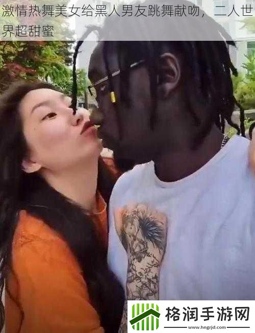 激情热舞美女给黑人男友跳舞献吻