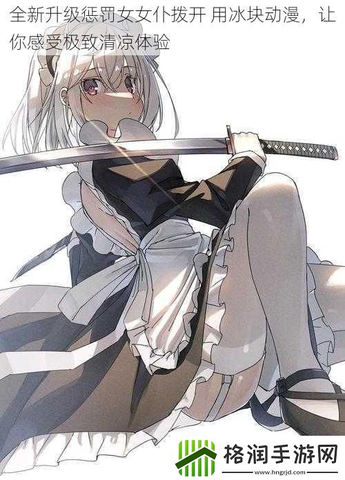 全新升级惩罚女女仆拨开