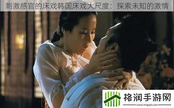 刺激感官的床戏韩国床戏大尺度