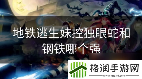 地铁逃生妹控独眼蛇和钢铁哪个强