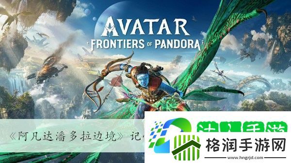 阿凡达潘多拉边境记忆画卷石云河谷位置介绍最佳装备强化路线解析