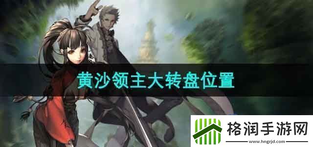 剑灵黄沙领主大转盘在哪黄沙领主大转盘位置