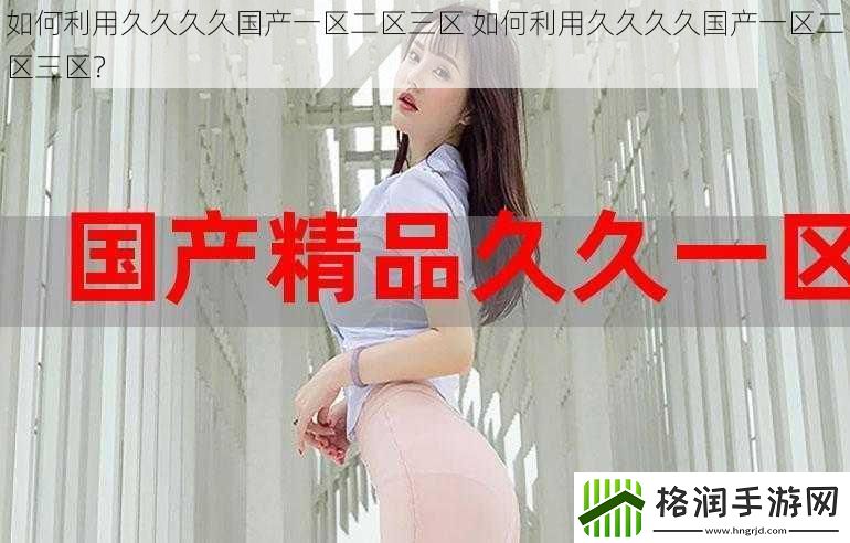 如何利用久久久久国产一区二区三区