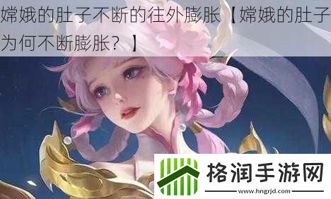 嫦娥的肚子不断的往外膨胀【嫦娥的肚子为何不断膨胀