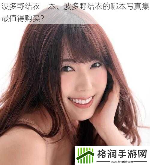 波多野结衣一本、波多野结衣的哪本**集最值得购买