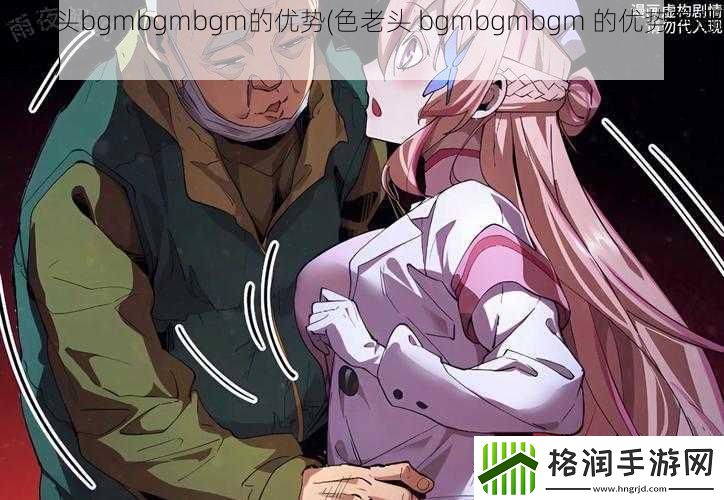 色老头bgmbgmbgm的优势