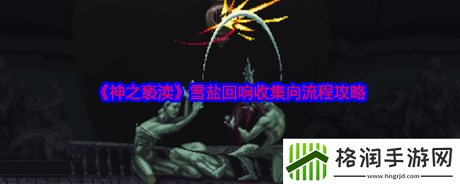 神之亵渎雪盐回响收集向流程攻略