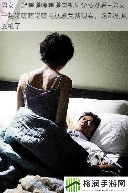 男女一起嗟嗟嗟嗟嗟电视剧免费观看—男女一起嗟嗟嗟嗟嗟电视剧免费观看