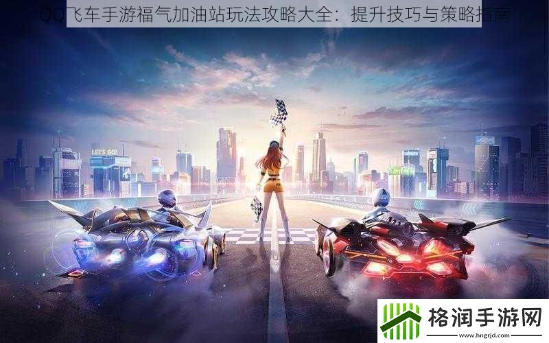 QQ飞车手游福气加油站玩法攻略大全