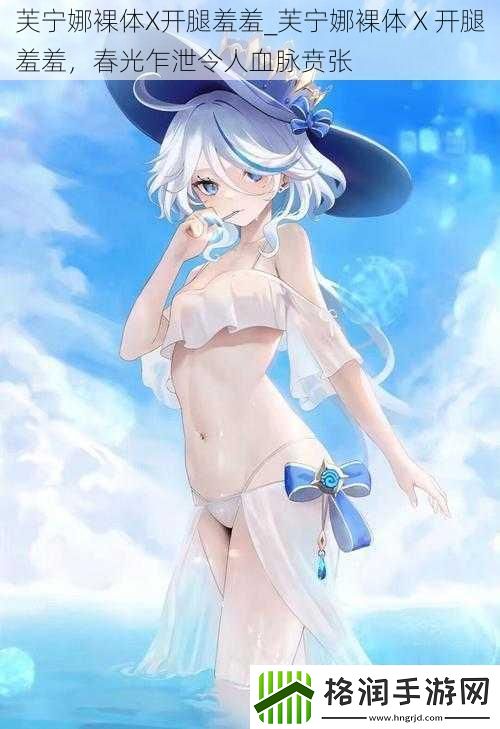 芙宁娜裸体X开腿羞羞