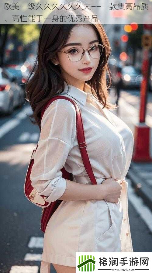 欧美一级久久久久久久大——一款集高品质、高性能于一身的优秀产品
