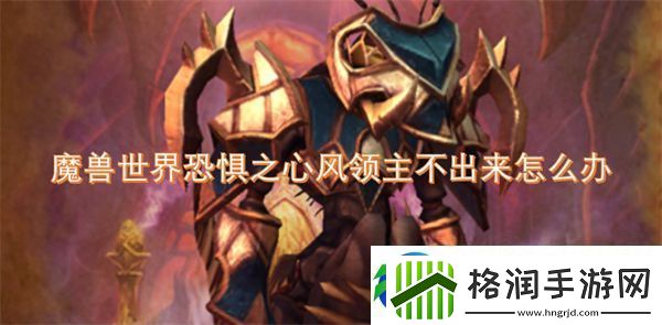 魔兽世界恐惧之心风领主不出来怎么办