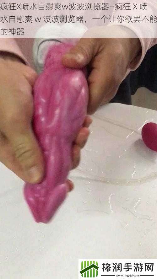 疯狂X喷水**爽w波波浏览器—疯狂