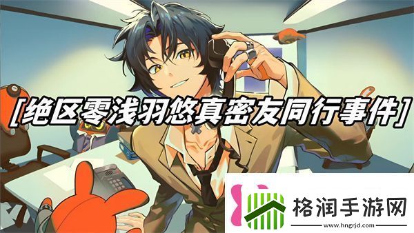 绝区零浅羽悠真密友同行事件流程浅羽悠真心愿事件