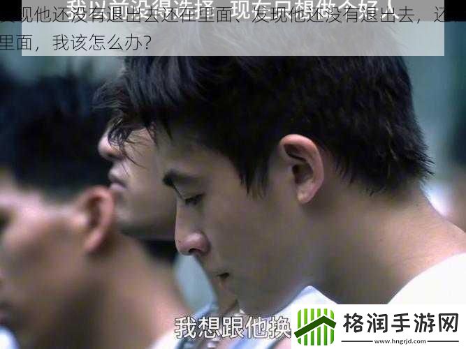 发现他还没有退出去还在里面、发现他还没有退出去