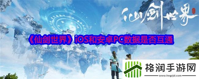 仙剑世界iOS和安卓PC数据是否互通