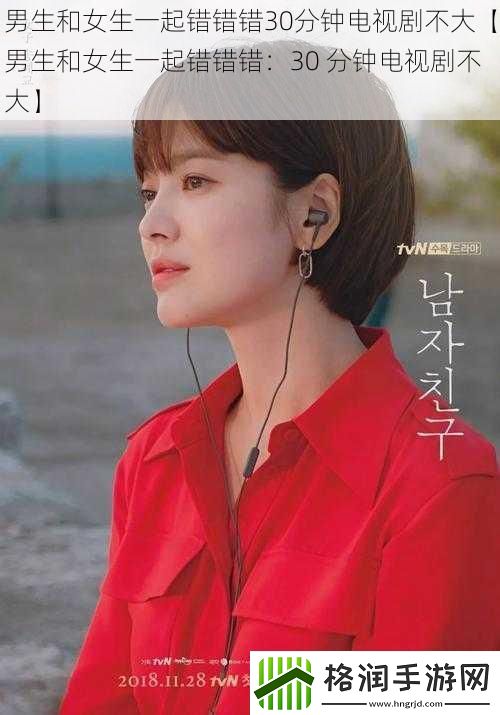 男生和女生一起错错错30分钟电视剧不大【男生和女生一起错错错