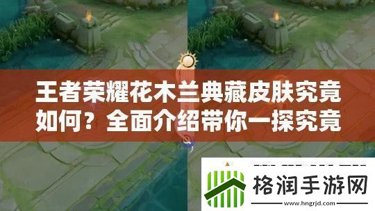 王者荣耀花木兰典藏皮肤究竟如何