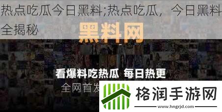 热点吃瓜今日黑料;热点吃瓜