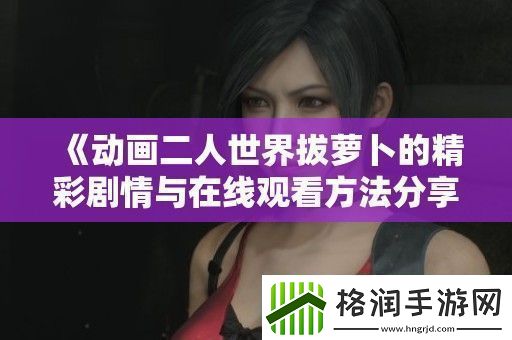 动画二人世界拔萝卜的精彩剧情与在线观看方法分享