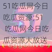 51吃瓜网今日吃瓜资源;51