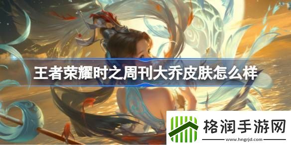 王者荣耀时之周刊大乔皮肤怎么样