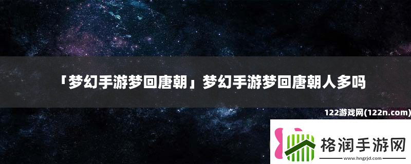 梦幻手游梦回唐朝梦幻手游梦回唐朝人多吗