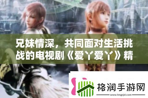 兄妹情深共同面对生活挑战的电视剧爱丫爱丫精彩上线