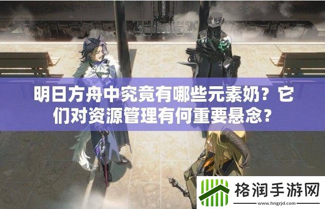 明日方舟中究竟有哪些元素奶