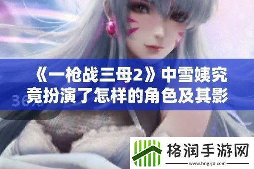 一枪战三母2中雪姨究竟扮演了怎样的角色及其影响解析