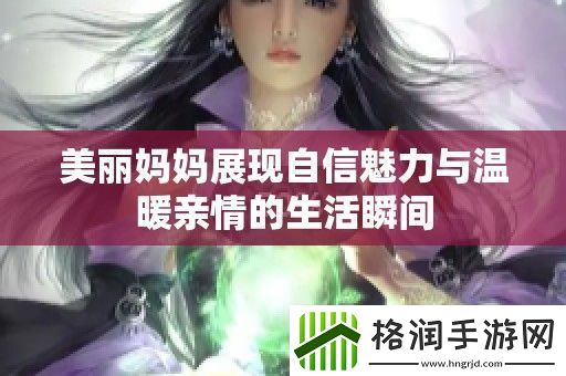 美丽妈妈展现自信魅力与温暖亲情的生活瞬间