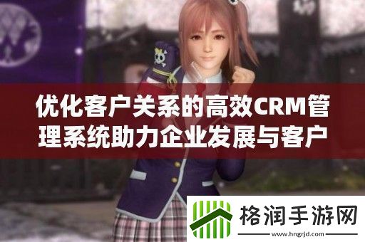 优化客户关系的高效CRM管理系统助力企业发展与客户满意度提升