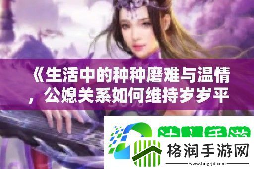生活中的种种磨难与温情公媳关系如何维持岁岁平安