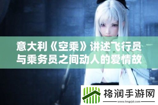 意大利空乘讲述飞行员与乘务员之间动人的爱情故事与职场挑战