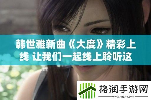 韩世雅新曲大度精彩上线