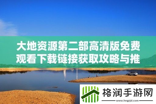 大地资源第二部高清版免费观看下载链接获取攻略与推荐