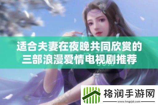 适合夫妻在夜晚共同欣赏的三部浪漫爱情电视剧推荐