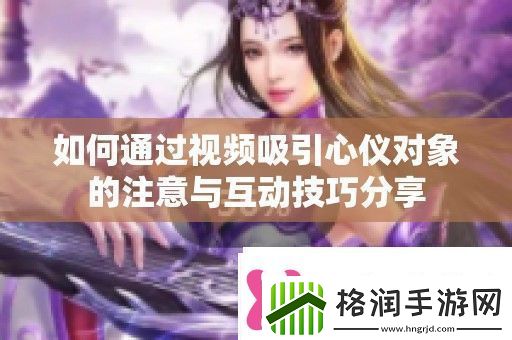 如何通过视频吸引心仪对象的注意与互动技巧分享