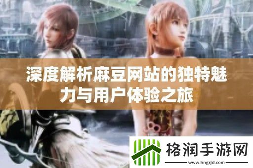 深度解析麻豆站的独特魅力与用户体验之旅