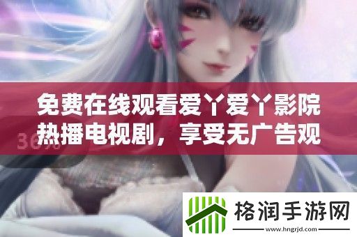 免费在线观看爱丫爱丫影院热播电视剧