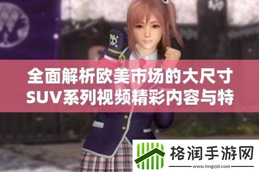 全面解析欧美市场的大尺寸SUV系列视频精彩内容与特点展示