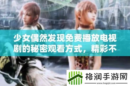 少女偶然发现免费播放电视剧的秘密观看方式