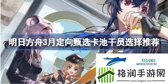 明日方舟3月定向甄选卡池干员选择推荐