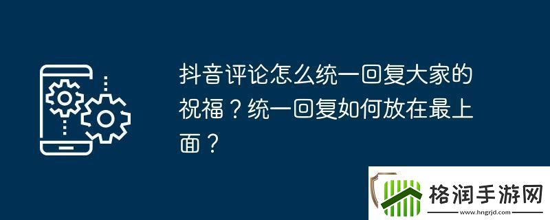 抖音评论怎么统一回复大家的祝福统一回复如何放在最上面
