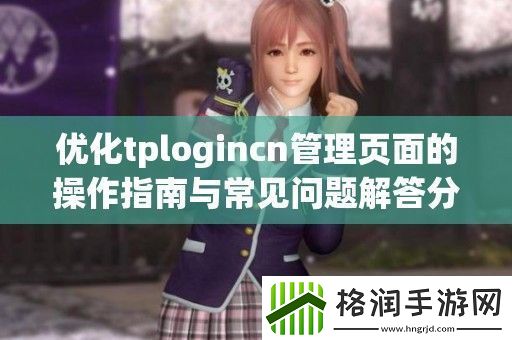 优化tplogincn管理页面的操作指南与常见问题解答分享