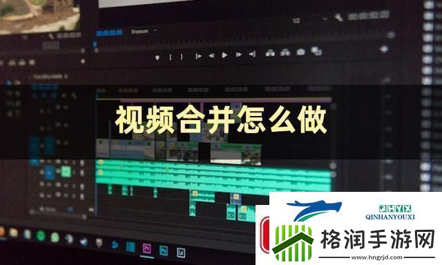 视频合并怎么弄视频合并的方法